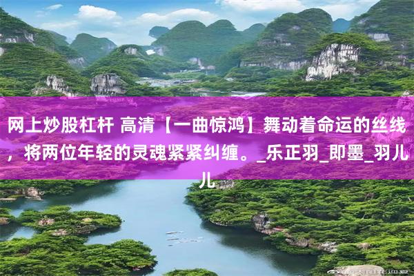 网上炒股杠杆 高清【一曲惊鸿】舞动着命运的丝线，将两位年轻的灵魂紧紧纠缠。_乐正羽_即墨_羽儿
