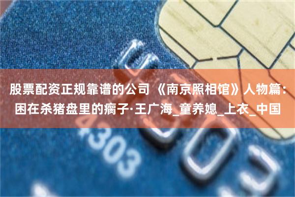 股票配资正规靠谱的公司 《南京照相馆》人物篇：困在杀猪盘里的瘸子·王广海_童养媳_上衣_中国