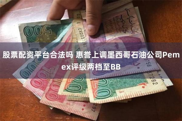 股票配资平台合法吗 惠誉上调墨西哥石油公司Pemex评级两档至BB