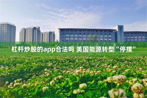 杠杆炒股的app合法吗 美国能源转型“停摆”