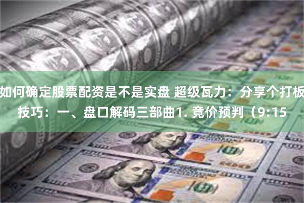 如何确定股票配资是不是实盘 超级瓦力：分享个打板技巧：一、盘口解码三部曲1. 竞价预判（9:15