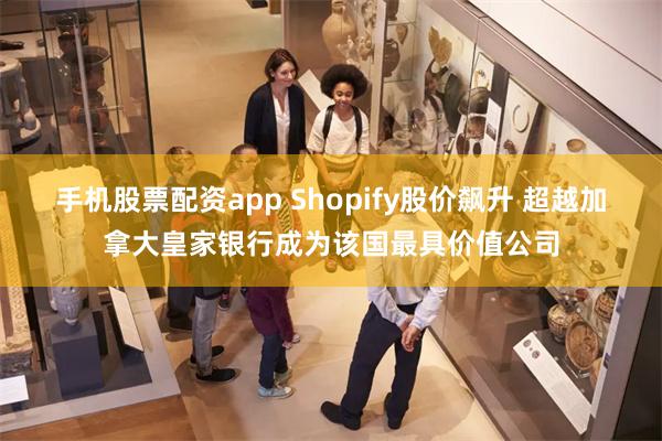 手机股票配资app Shopify股价飙升 超越加拿大皇家银行成为该国最具价值公司