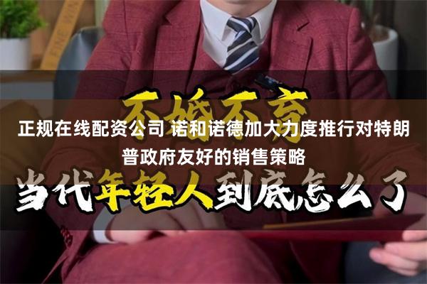 正规在线配资公司 诺和诺德加大力度推行对特朗普政府友好的销售策略