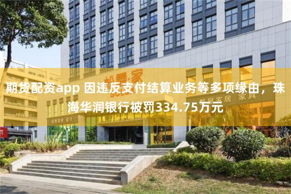 期货配资app 因违反支付结算业务等多项缘由，珠海华润银行被罚334.75万元