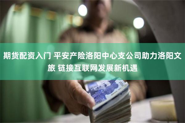 期货配资入门 平安产险洛阳中心支公司助力洛阳文旅 链接互联网发展新机遇