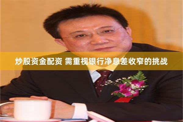 炒股资金配资 需重视银行净息差收窄的挑战