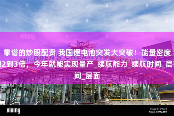 靠谱的炒股配资 我国锂电池突发大突破！能量密度翻2到3倍，今年就能实现量产_续航能力_续航时间_层面