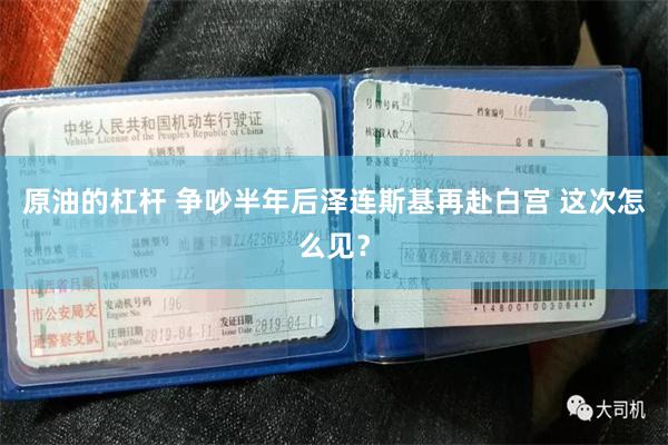 原油的杠杆 争吵半年后泽连斯基再赴白宫 这次怎么见？