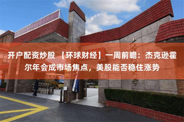 开户配资炒股 【环球财经】一周前瞻：杰克逊霍尔年会成市场焦点，美股能否稳住涨势
