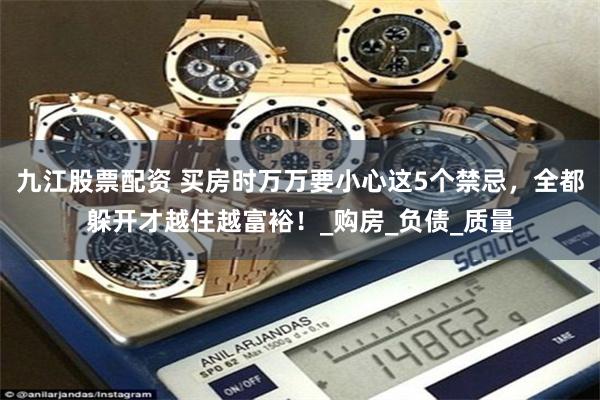 九江股票配资 买房时万万要小心这5个禁忌，全都躲开才越住越富裕！_购房_负债_质量