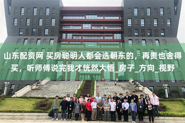 山东配资网 买房聪明人都会选朝东的，再贵也舍得买，听师傅说完我才恍然大悟_房子_方向_视野