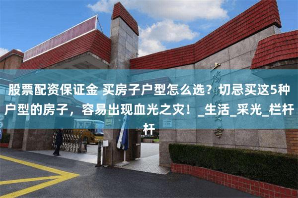 股票配资保证金 买房子户型怎么选？切忌买这5种户型的房子，容易出现血光之灾！_生活_采光_栏杆