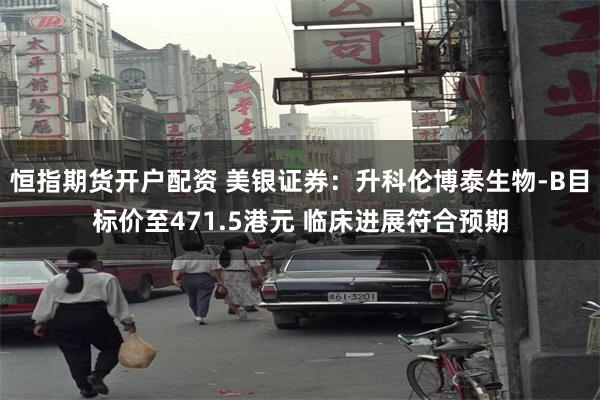 恒指期货开户配资 美银证券：升科伦博泰生物-B目标价至471.5港元 临床进展符合预期