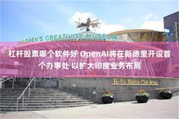 杠杆股票哪个软件好 OpenAI将在新德里开设首个办事处 以扩大印度业务布局