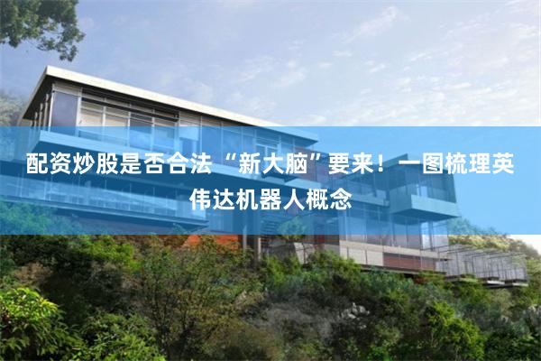 配资炒股是否合法 “新大脑”要来！一图梳理英伟达机器人概念