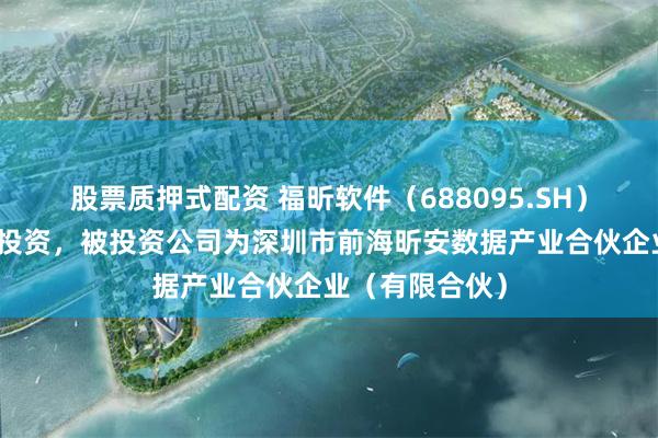 股票质押式配资 福昕软件（688095.SH）新增一起对外投资，被投资公司为深圳市前海昕安数据产业合伙企业（有限合伙）