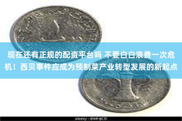 现在还有正规的配资平台吗 不要白白浪费一次危机！西贝事件应成为预制菜产业转型发展的新起点