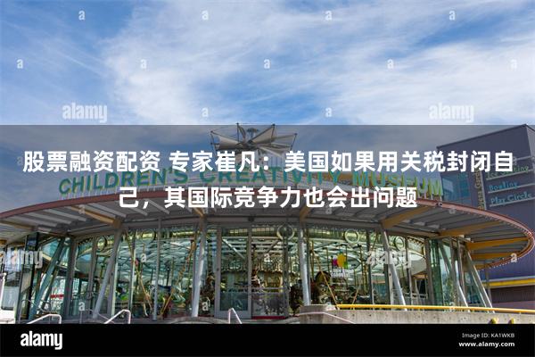 股票融资配资 专家崔凡：美国如果用关税封闭自己，其国际竞争力也会出问题