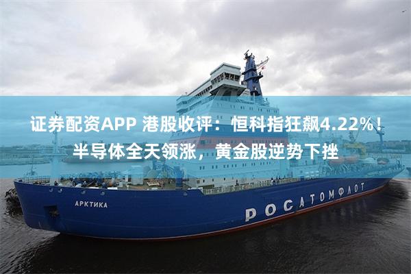 证券配资APP 港股收评：恒科指狂飙4.22%！半导体全天领涨，黄金股逆势下挫