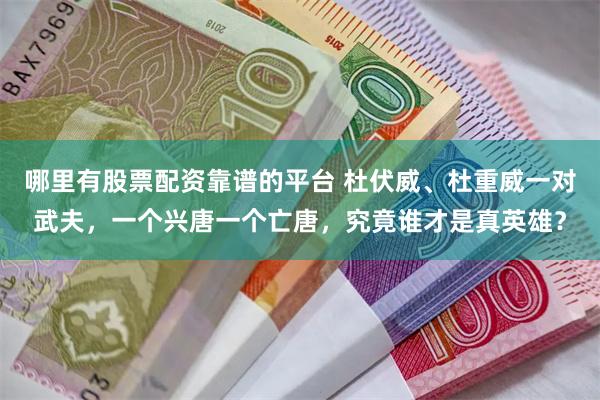 哪里有股票配资靠谱的平台 杜伏威、杜重威一对武夫，一个兴唐一个亡唐，究竟谁才是真英雄？
