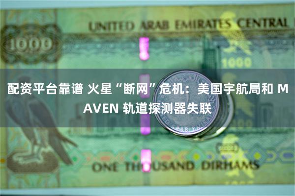 配资平台靠谱 火星“断网”危机：美国宇航局和 MAVEN 轨道探测器失联