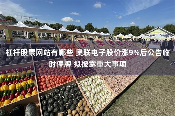 杠杆股票网站有哪些 奥联电子股价涨9%后公告临时停牌 拟披露重大事项