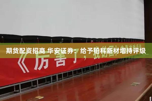 期货配资招商 华安证券：给予铂科新材增持评级