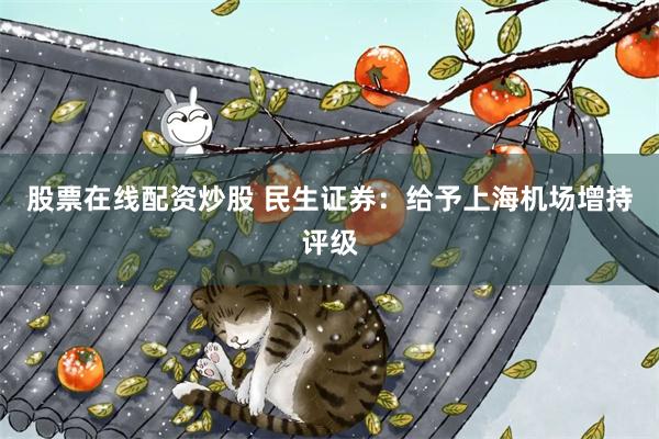 股票在线配资炒股 民生证券:给予上海机场增持评级