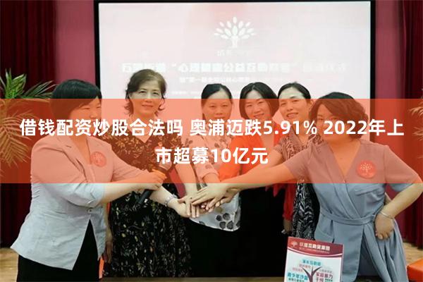 借钱配资炒股合法吗 奥浦迈跌5.91% 2022年上市超募10亿元