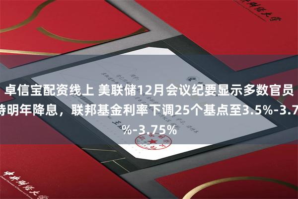 卓信宝配资线上 美联储12月会议纪要显示多数官员支持明年降息，联邦基金利率下调25个基点至3.5%-3.75%