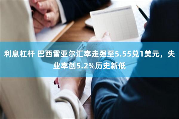 利息杠杆 巴西雷亚尔汇率走强至5.55兑1美元，失业率创5.2%历史新低
